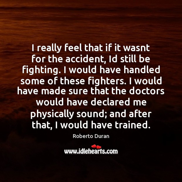 I really feel that if it wasnt for the accident, Id still Roberto Duran Picture Quote