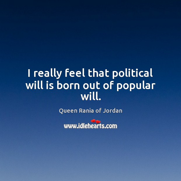 I really feel that political will is born out of popular will. Queen Rania of Jordan Picture Quote