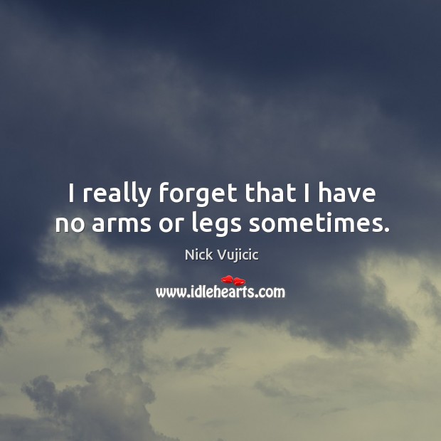 I really forget that I have no arms or legs sometimes. Nick Vujicic Picture Quote