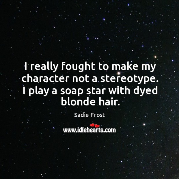 I really fought to make my character not a stereotype. I play a soap star with dyed blonde hair. Sadie Frost Picture Quote