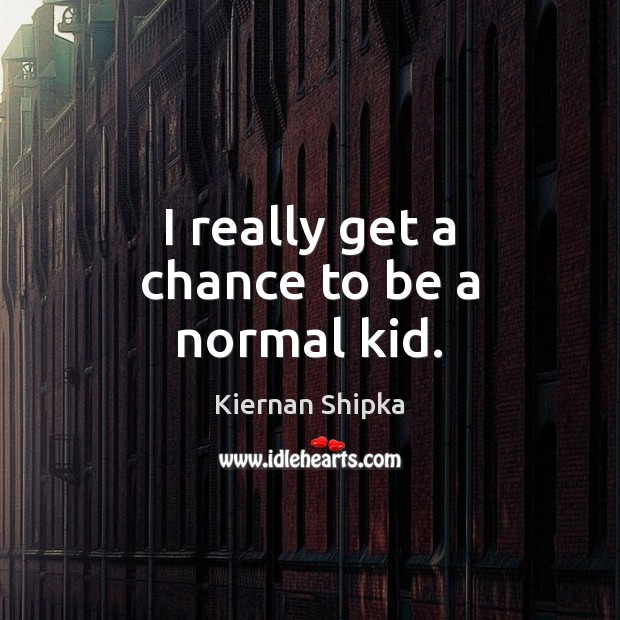 I really get a chance to be a normal kid. Kiernan Shipka Picture Quote