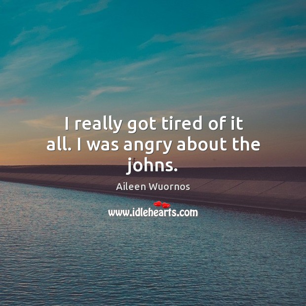 I really got tired of it all. I was angry about the johns. Aileen Wuornos Picture Quote