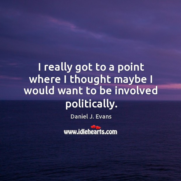 I really got to a point where I thought maybe I would want to be involved politically. Daniel J. Evans Picture Quote