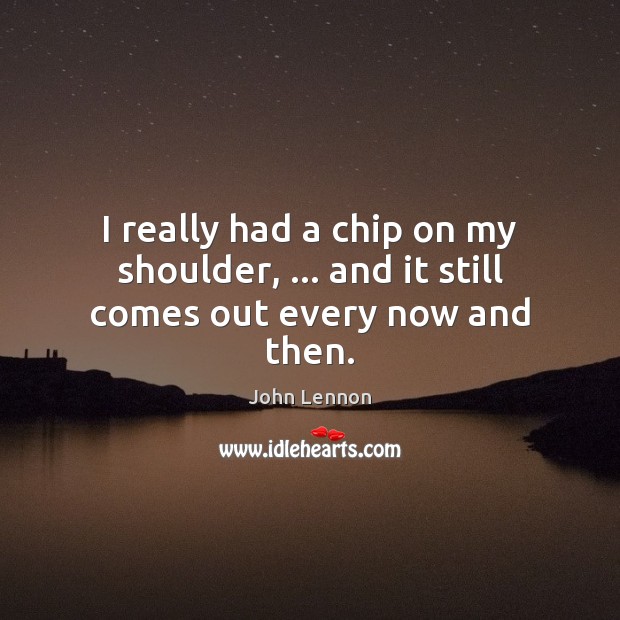 I really had a chip on my shoulder, … and it still comes out every now and then. John Lennon Picture Quote