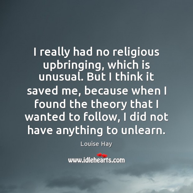 I really had no religious upbringing, which is unusual. But I think Louise Hay Picture Quote