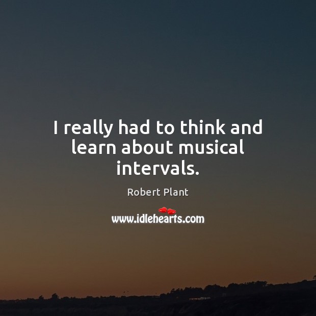 I really had to think and learn about musical intervals. Robert Plant Picture Quote