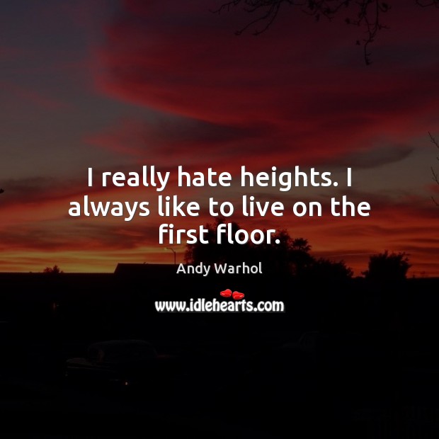 I really hate heights. I always like to live on the first floor. Andy Warhol Picture Quote