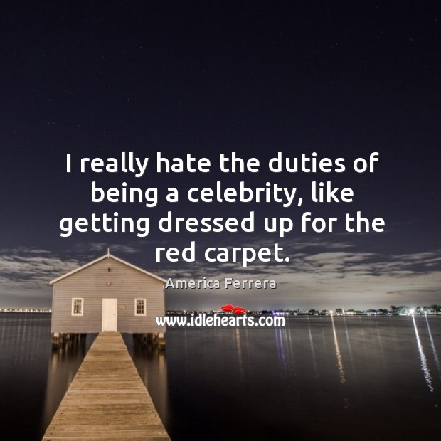 I really hate the duties of being a celebrity, like getting dressed up for the red carpet. America Ferrera Picture Quote