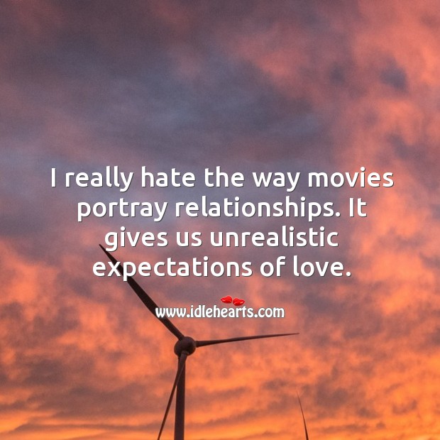I really hate the way movies portray relationships. It gives us unrealistic expectations of love. Image