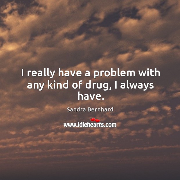 I really have a problem with any kind of drug, I always have. Image
