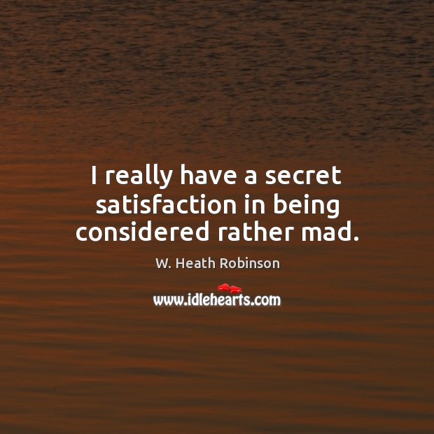 I really have a secret satisfaction in being considered rather mad. W. Heath Robinson Picture Quote