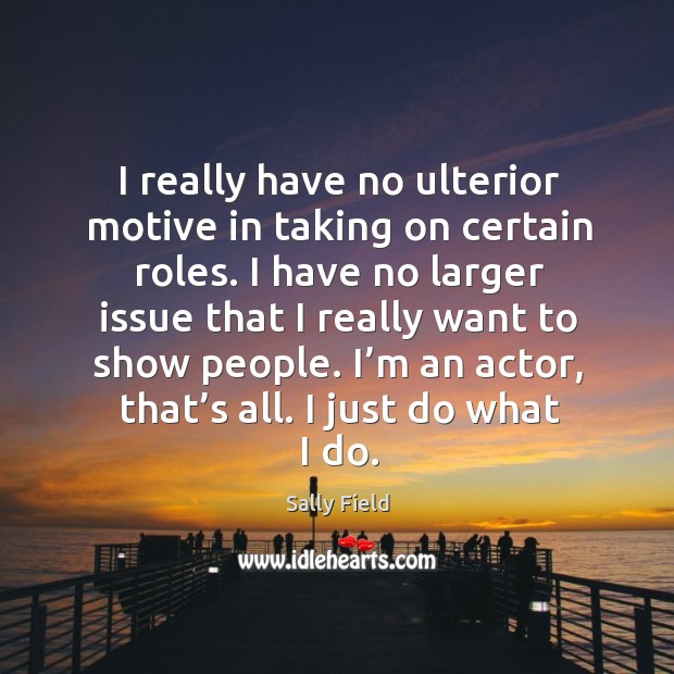 I really have no ulterior motive in taking on certain roles. Image