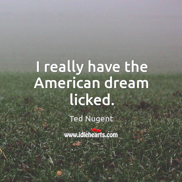 I really have the american dream licked. Ted Nugent Picture Quote