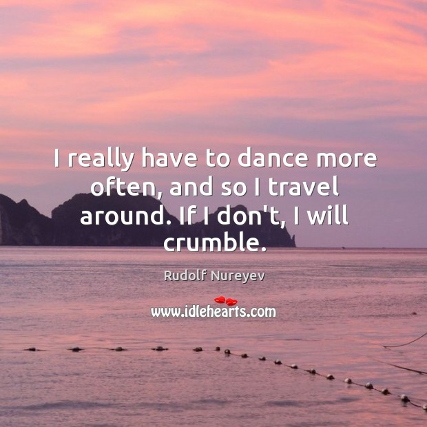 I really have to dance more often, and so I travel around. If I don’t, I will crumble. Rudolf Nureyev Picture Quote
