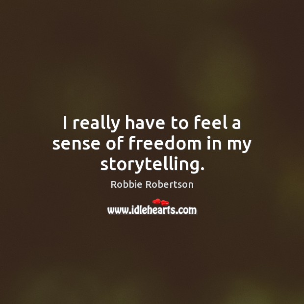 I really have to feel a sense of freedom in my storytelling. Robbie Robertson Picture Quote