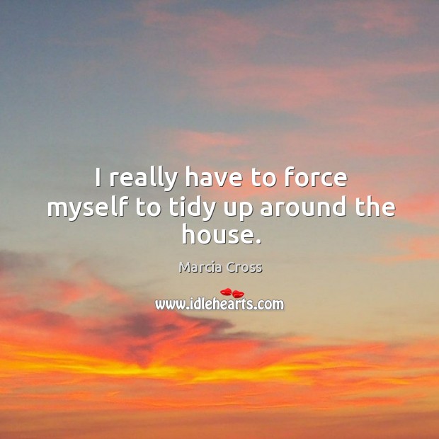 I really have to force myself to tidy up around the house. Marcia Cross Picture Quote