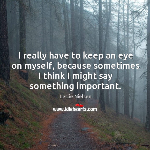 I really have to keep an eye on myself, because sometimes I think I might say something important. Leslie Nielsen Picture Quote