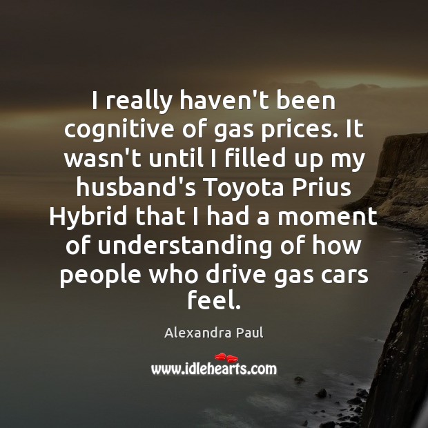 I really haven’t been cognitive of gas prices. It wasn’t until I Alexandra Paul Picture Quote