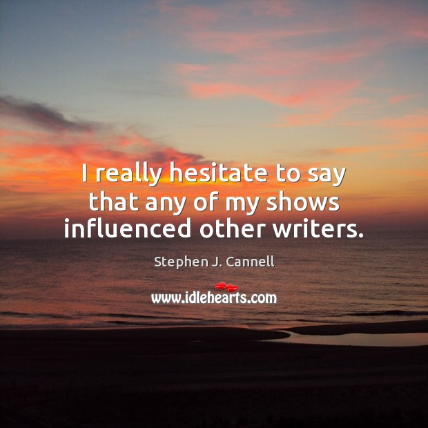 I really hesitate to say that any of my shows influenced other writers. Stephen J. Cannell Picture Quote