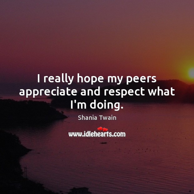 I really hope my peers appreciate and respect what I’m doing. Shania Twain Picture Quote