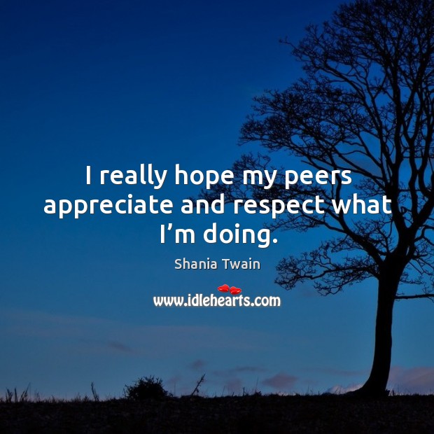 I really hope my peers appreciate and respect what I’m doing. Shania Twain Picture Quote