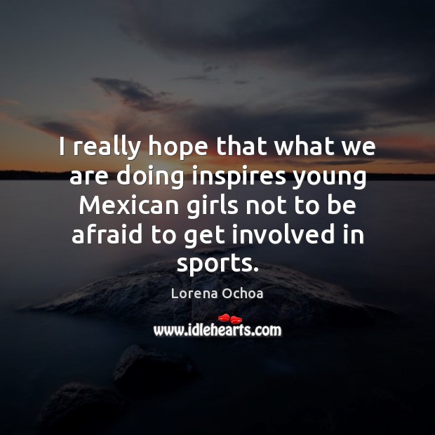 I really hope that what we are doing inspires young Mexican girls Lorena Ochoa Picture Quote