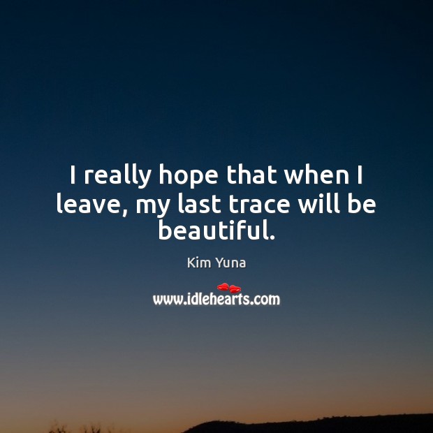I really hope that when I leave, my last trace will be beautiful. Kim Yuna Picture Quote