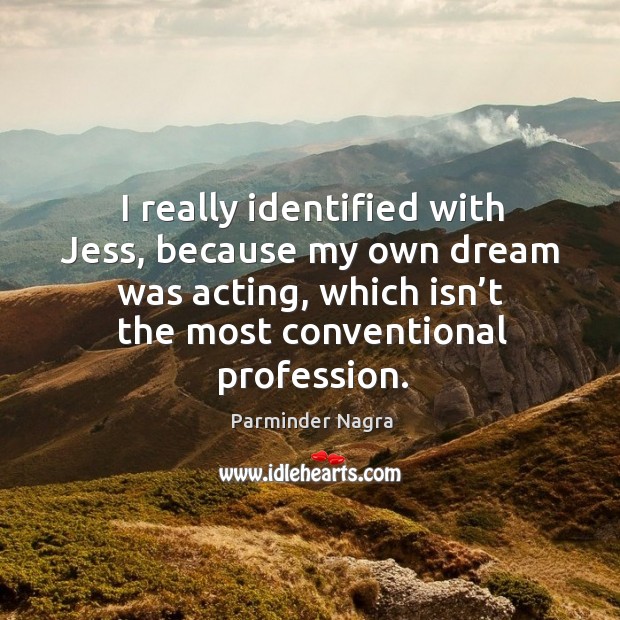 I really identified with jess, because my own dream was acting, which isn’t the most conventional profession. Parminder Nagra Picture Quote
