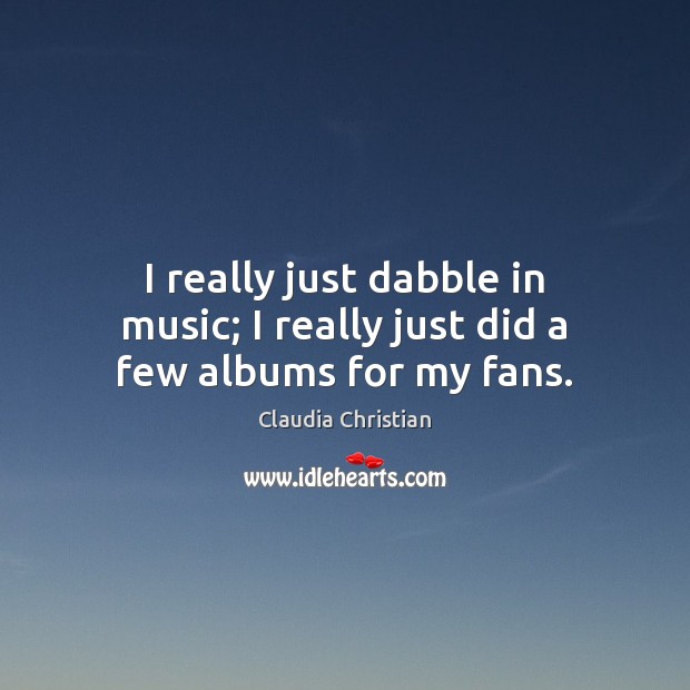 I really just dabble in music; I really just did a few albums for my fans. Claudia Christian Picture Quote