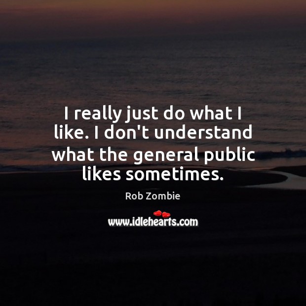 I really just do what I like. I don’t understand what the general public likes sometimes. Rob Zombie Picture Quote