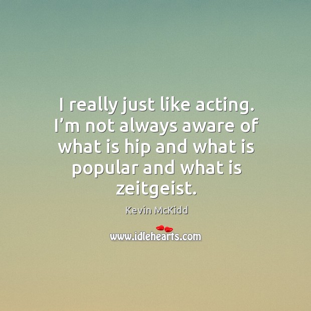 I really just like acting. I’m not always aware of what is hip and what is popular and what is zeitgeist. Kevin McKidd Picture Quote