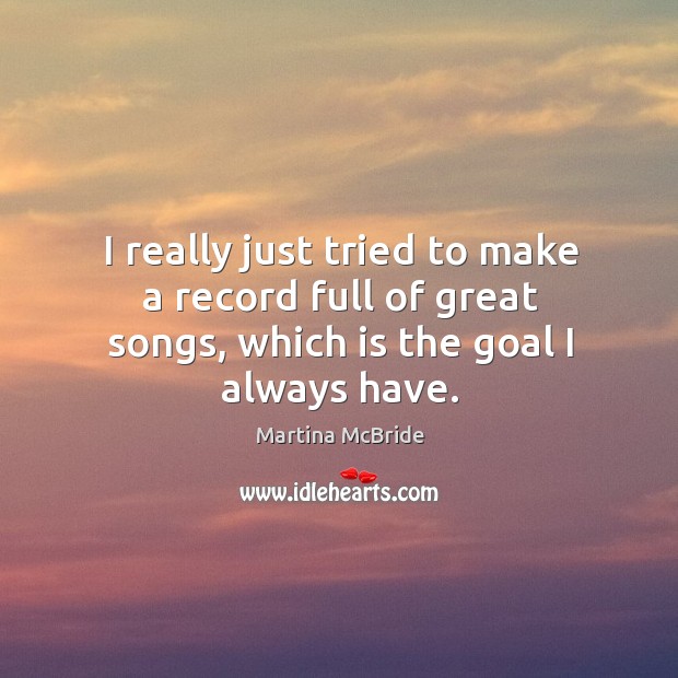 I really just tried to make a record full of great songs, which is the goal I always have. Martina McBride Picture Quote