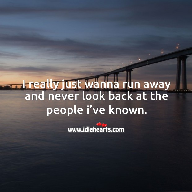 I really just wanna run away and never look back at the people I’ve known. Image