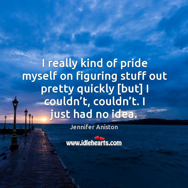 I really kind of pride myself on figuring stuff out pretty quickly [but] I couldn’t, couldn’t. I just had no idea. Jennifer Aniston Picture Quote