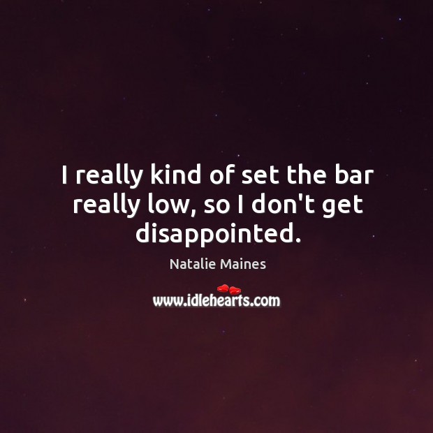 I really kind of set the bar really low, so I don’t get disappointed. Natalie Maines Picture Quote