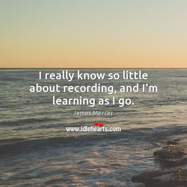 I really know so little about recording, and I’m learning as I go. James Mercer Picture Quote