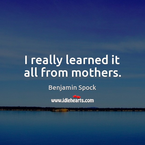 I really learned it all from mothers. Benjamin Spock Picture Quote
