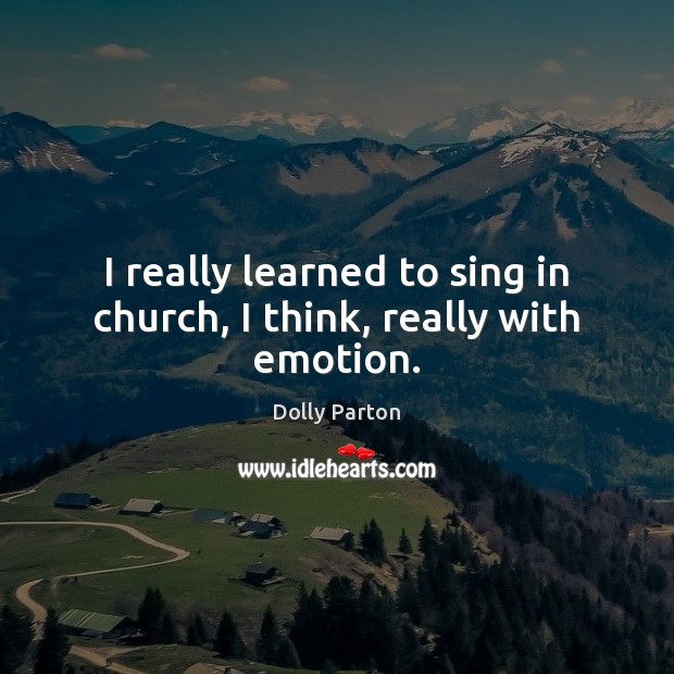 I really learned to sing in church, I think, really with emotion. Dolly Parton Picture Quote
