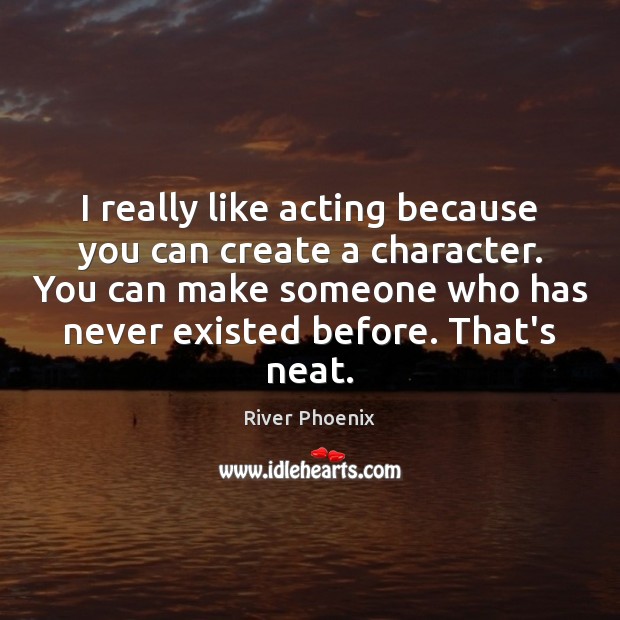 I really like acting because you can create a character. You can River Phoenix Picture Quote