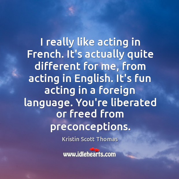 I really like acting in French. It’s actually quite different for me, Kristin Scott Thomas Picture Quote