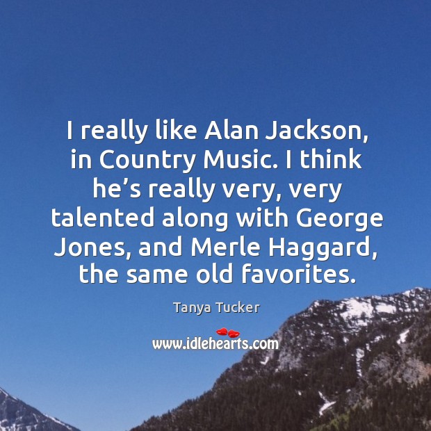 I really like alan jackson, in country music. I think he’s really very Tanya Tucker Picture Quote