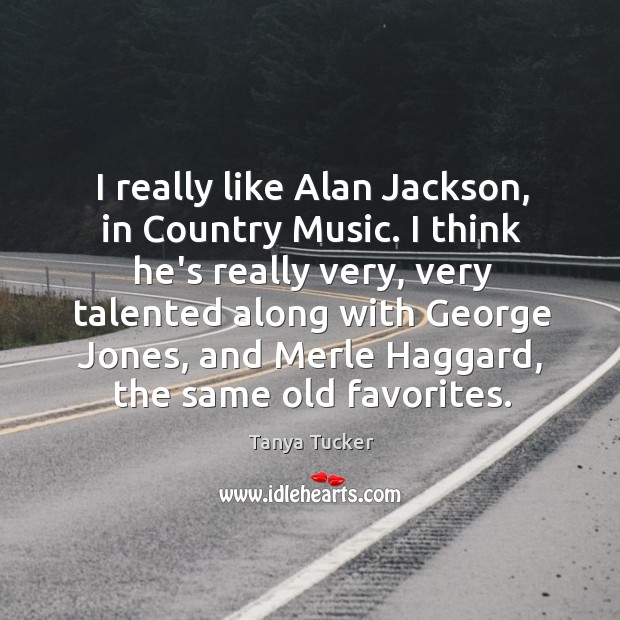 I really like Alan Jackson, in Country Music. I think he’s really Tanya Tucker Picture Quote