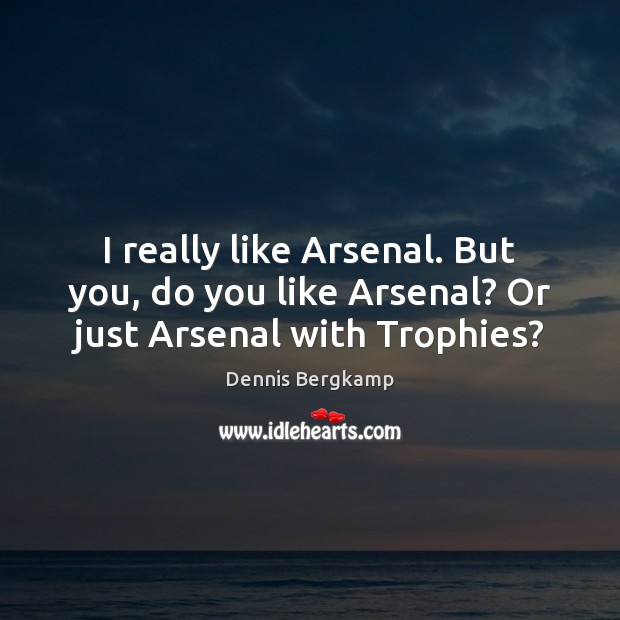 I really like Arsenal. But you, do you like Arsenal? Or just Arsenal with Trophies? Dennis Bergkamp Picture Quote