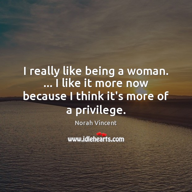 I really like being a woman. … I like it more now because Norah Vincent Picture Quote