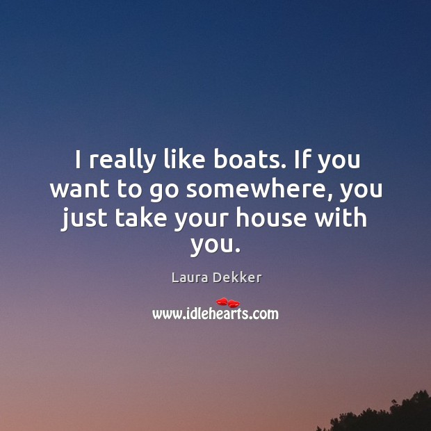I really like boats. If you want to go somewhere, you just take your house with you. Laura Dekker Picture Quote