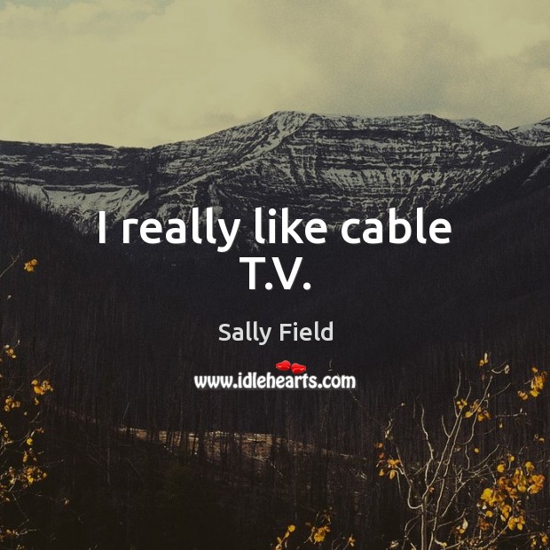 I really like cable T.V. Sally Field Picture Quote