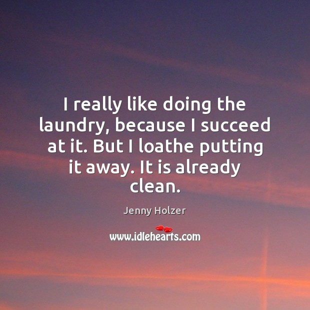 I really like doing the laundry, because I succeed at it. But Jenny Holzer Picture Quote