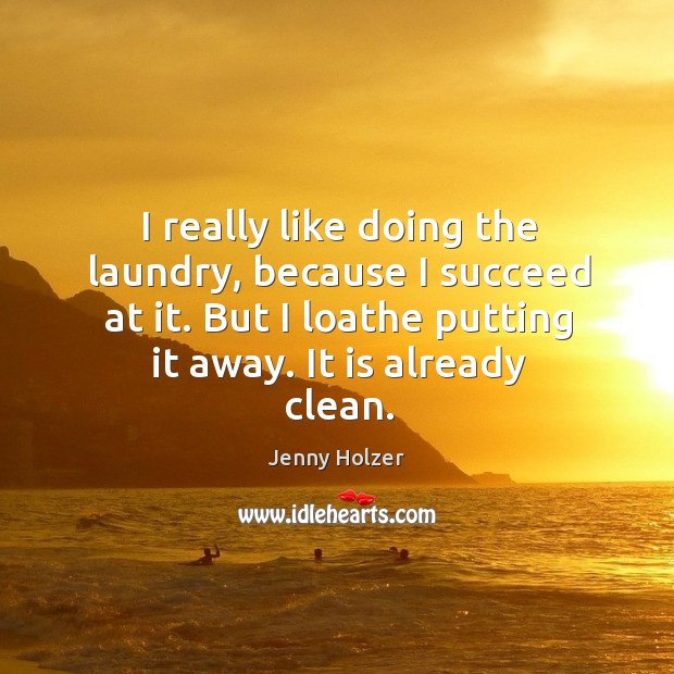 I really like doing the laundry, because I succeed at it. But I loathe putting it away. It is already clean. Jenny Holzer Picture Quote