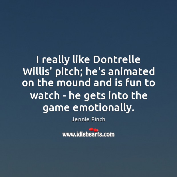 I really like Dontrelle Willis’ pitch; he’s animated on the mound and Jennie Finch Picture Quote