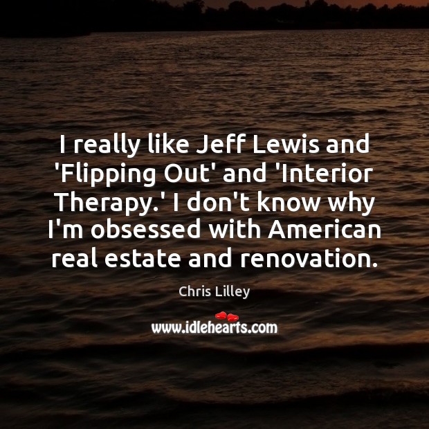 I really like Jeff Lewis and ‘Flipping Out’ and ‘Interior Therapy.’ Chris Lilley Picture Quote